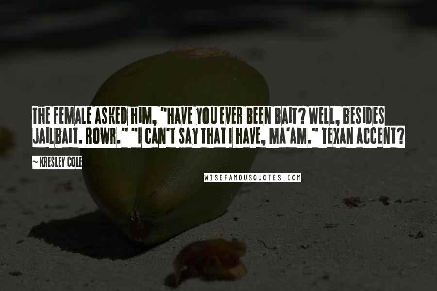 Kresley Cole Quotes: The female asked him, "Have you ever been bait? Well, besides jailbait. Rowr." "I can't say that I have, ma'am." Texan accent?