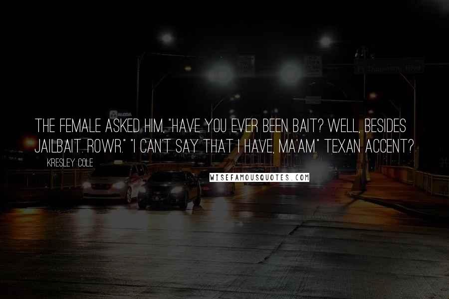 Kresley Cole Quotes: The female asked him, "Have you ever been bait? Well, besides jailbait. Rowr." "I can't say that I have, ma'am." Texan accent?