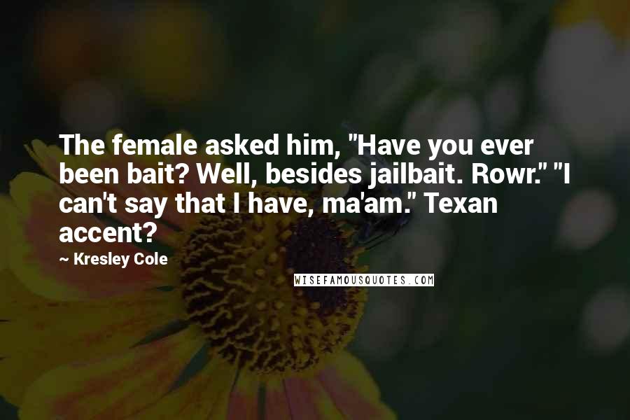Kresley Cole Quotes: The female asked him, "Have you ever been bait? Well, besides jailbait. Rowr." "I can't say that I have, ma'am." Texan accent?