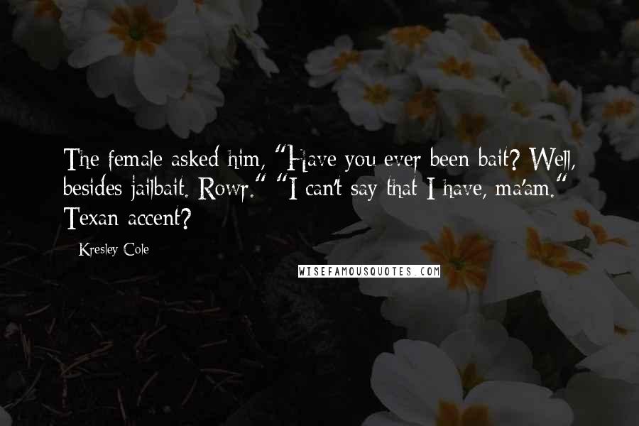 Kresley Cole Quotes: The female asked him, "Have you ever been bait? Well, besides jailbait. Rowr." "I can't say that I have, ma'am." Texan accent?