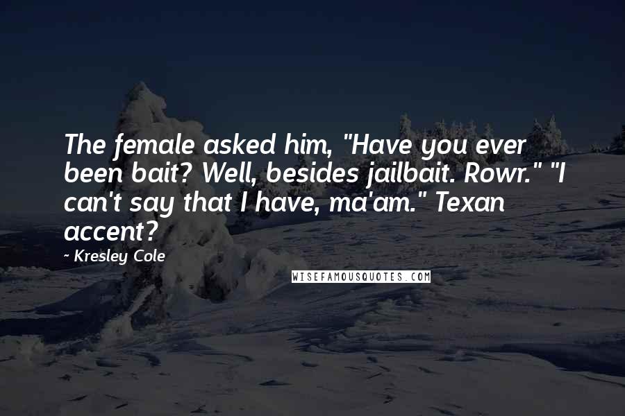 Kresley Cole Quotes: The female asked him, "Have you ever been bait? Well, besides jailbait. Rowr." "I can't say that I have, ma'am." Texan accent?