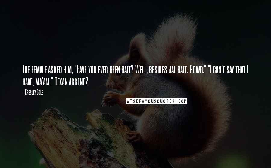 Kresley Cole Quotes: The female asked him, "Have you ever been bait? Well, besides jailbait. Rowr." "I can't say that I have, ma'am." Texan accent?