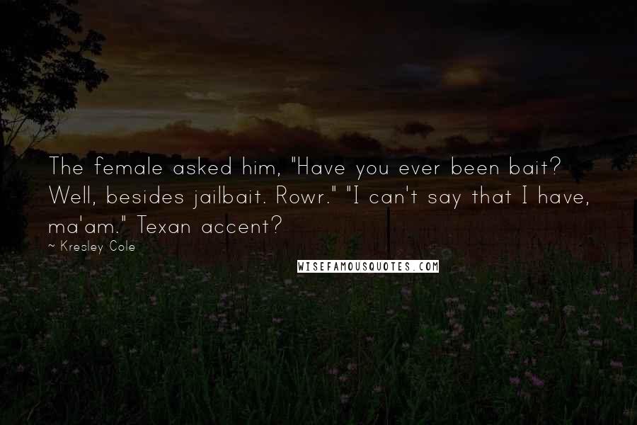 Kresley Cole Quotes: The female asked him, "Have you ever been bait? Well, besides jailbait. Rowr." "I can't say that I have, ma'am." Texan accent?