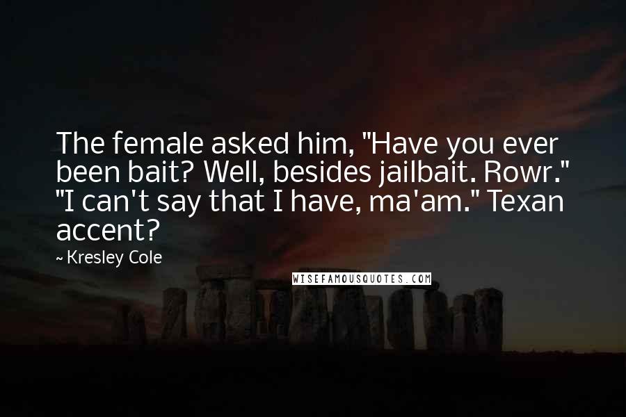 Kresley Cole Quotes: The female asked him, "Have you ever been bait? Well, besides jailbait. Rowr." "I can't say that I have, ma'am." Texan accent?