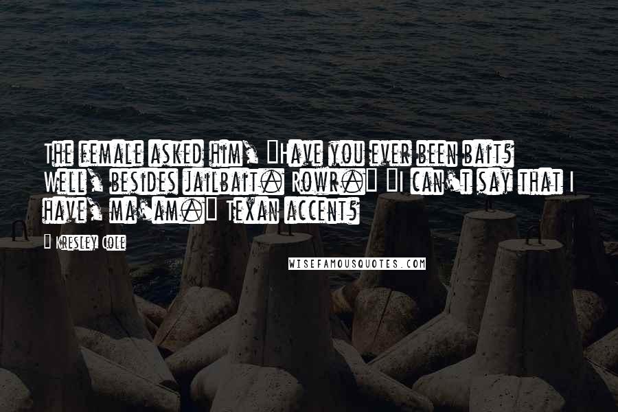 Kresley Cole Quotes: The female asked him, "Have you ever been bait? Well, besides jailbait. Rowr." "I can't say that I have, ma'am." Texan accent?