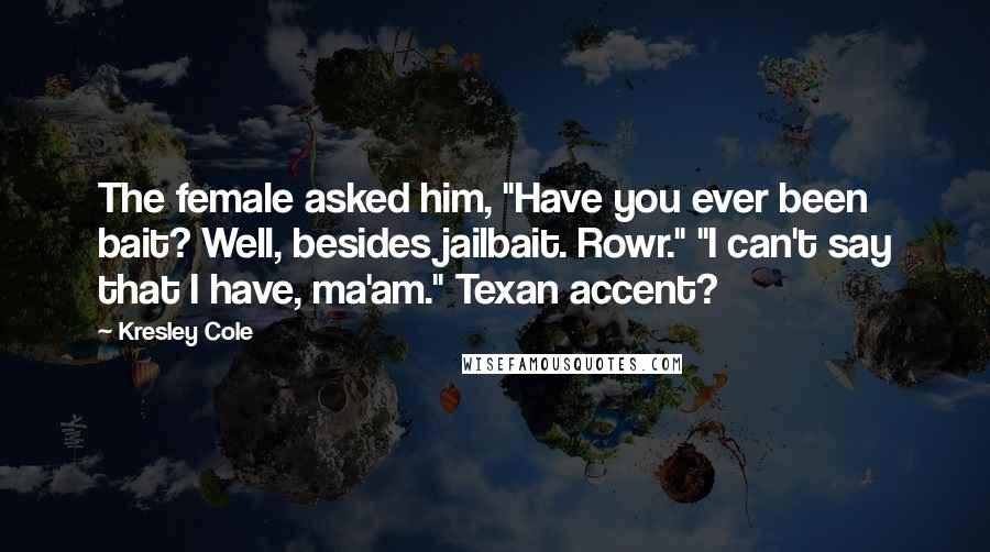 Kresley Cole Quotes: The female asked him, "Have you ever been bait? Well, besides jailbait. Rowr." "I can't say that I have, ma'am." Texan accent?