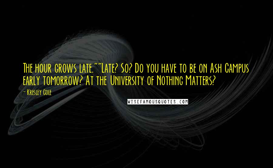 Kresley Cole Quotes: The hour grows late.""Late? So? Do you have to be on Ash Campus early tomorrow? At the University of Nothing Matters?