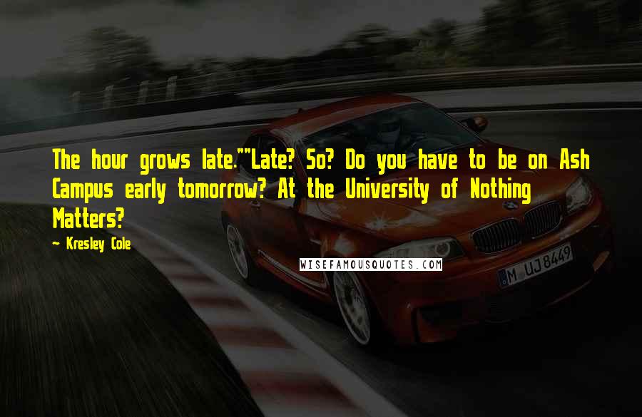 Kresley Cole Quotes: The hour grows late.""Late? So? Do you have to be on Ash Campus early tomorrow? At the University of Nothing Matters?