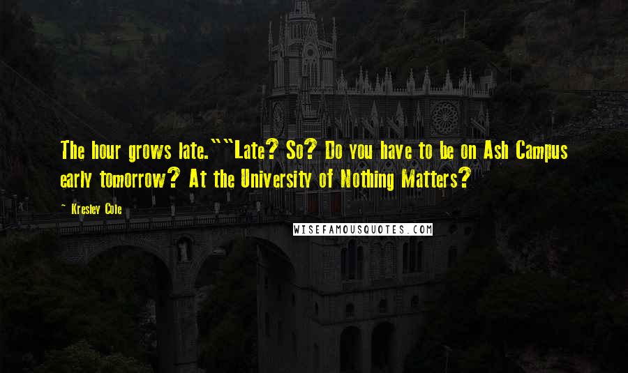 Kresley Cole Quotes: The hour grows late.""Late? So? Do you have to be on Ash Campus early tomorrow? At the University of Nothing Matters?