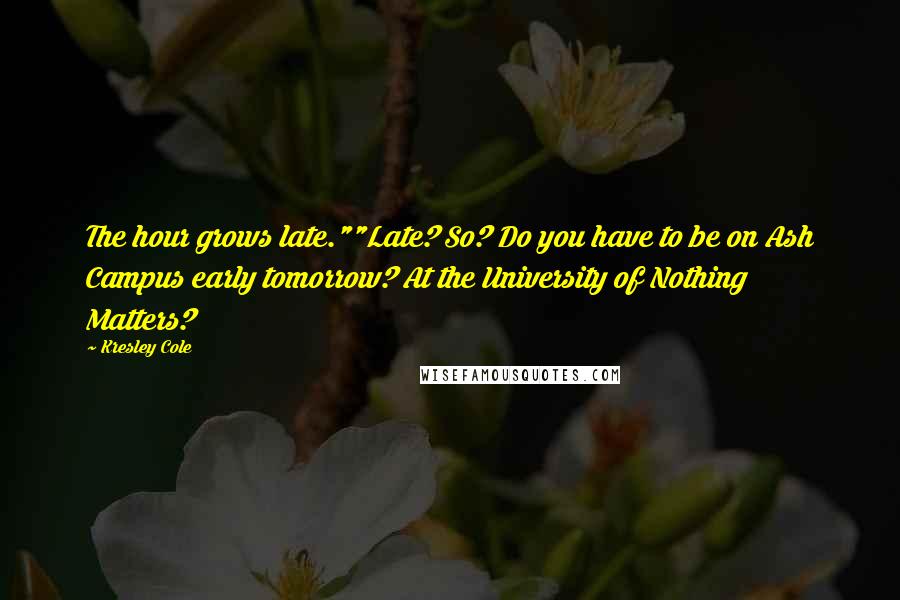 Kresley Cole Quotes: The hour grows late.""Late? So? Do you have to be on Ash Campus early tomorrow? At the University of Nothing Matters?