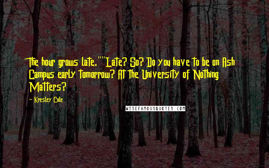 Kresley Cole Quotes: The hour grows late.""Late? So? Do you have to be on Ash Campus early tomorrow? At the University of Nothing Matters?