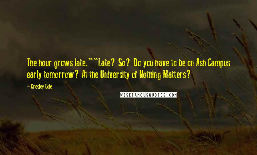 Kresley Cole Quotes: The hour grows late.""Late? So? Do you have to be on Ash Campus early tomorrow? At the University of Nothing Matters?