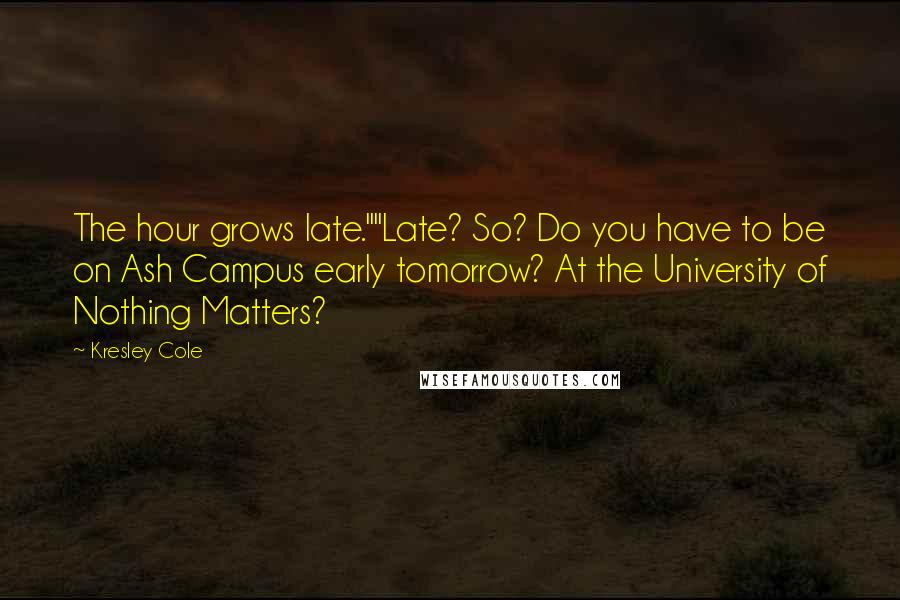 Kresley Cole Quotes: The hour grows late.""Late? So? Do you have to be on Ash Campus early tomorrow? At the University of Nothing Matters?