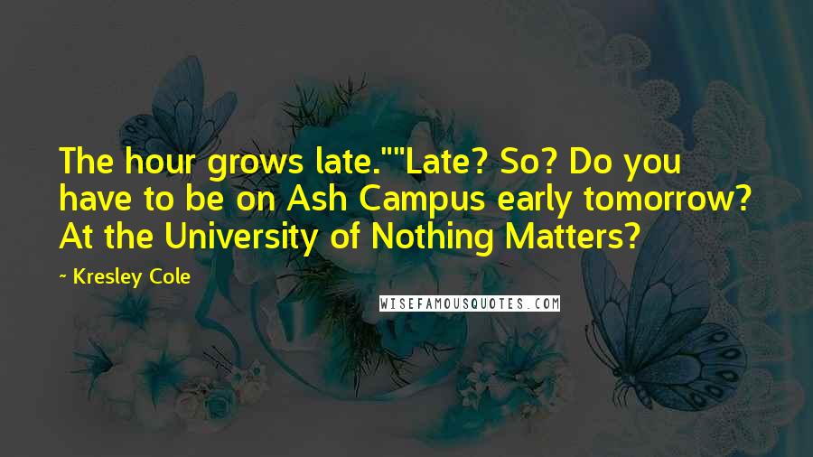 Kresley Cole Quotes: The hour grows late.""Late? So? Do you have to be on Ash Campus early tomorrow? At the University of Nothing Matters?