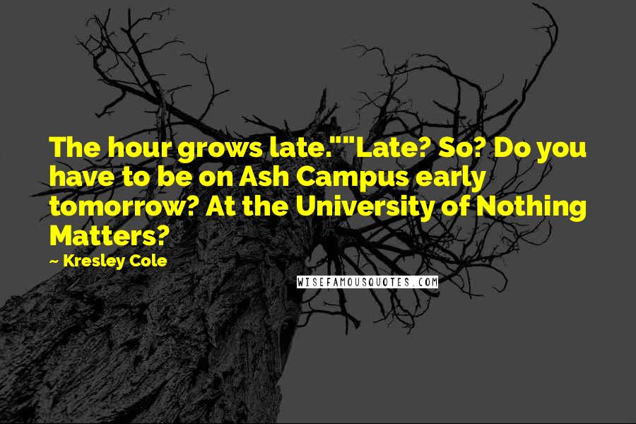 Kresley Cole Quotes: The hour grows late.""Late? So? Do you have to be on Ash Campus early tomorrow? At the University of Nothing Matters?