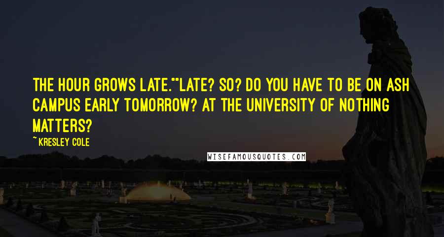 Kresley Cole Quotes: The hour grows late.""Late? So? Do you have to be on Ash Campus early tomorrow? At the University of Nothing Matters?