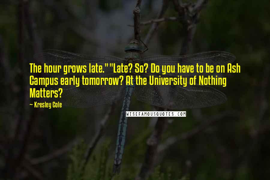 Kresley Cole Quotes: The hour grows late.""Late? So? Do you have to be on Ash Campus early tomorrow? At the University of Nothing Matters?