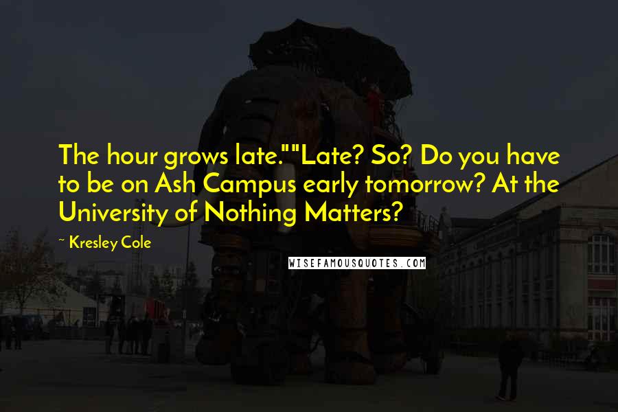 Kresley Cole Quotes: The hour grows late.""Late? So? Do you have to be on Ash Campus early tomorrow? At the University of Nothing Matters?