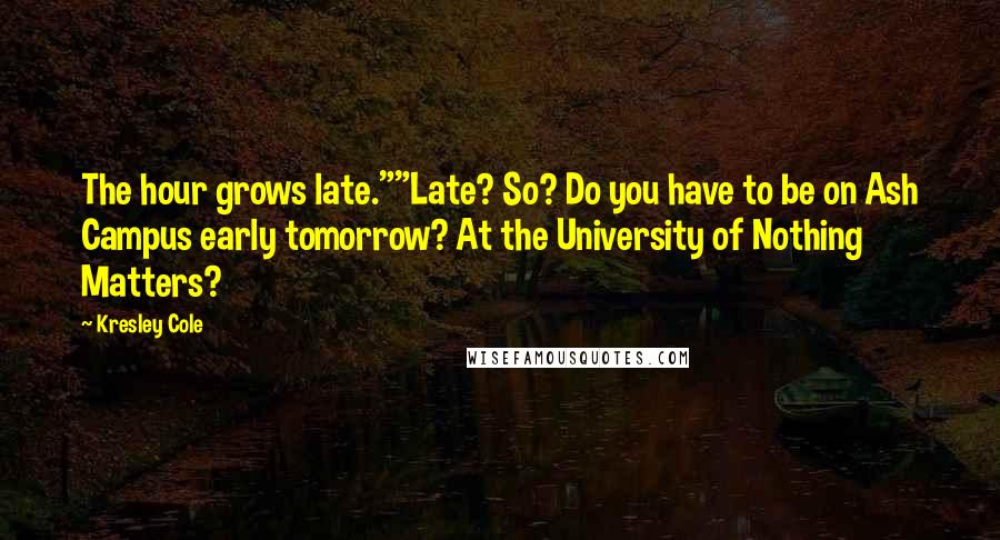 Kresley Cole Quotes: The hour grows late.""Late? So? Do you have to be on Ash Campus early tomorrow? At the University of Nothing Matters?