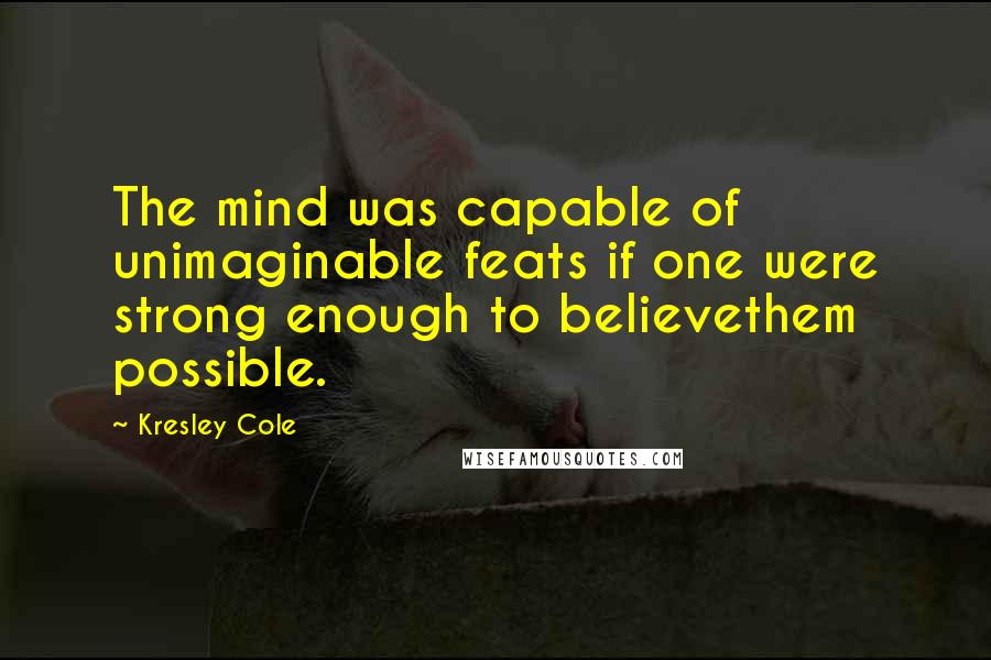 Kresley Cole Quotes: The mind was capable of unimaginable feats if one were strong enough to believethem possible.