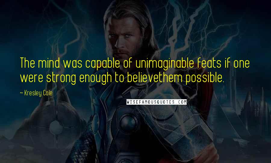 Kresley Cole Quotes: The mind was capable of unimaginable feats if one were strong enough to believethem possible.