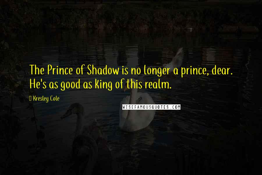 Kresley Cole Quotes: The Prince of Shadow is no longer a prince, dear. He's as good as king of this realm.