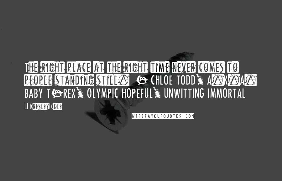 Kresley Cole Quotes: The right place at the right time never comes to people standing still. - CHLOE TODD, A.K.A. BABY T-REX, OLYMPIC HOPEFUL, UNWITTING IMMORTAL