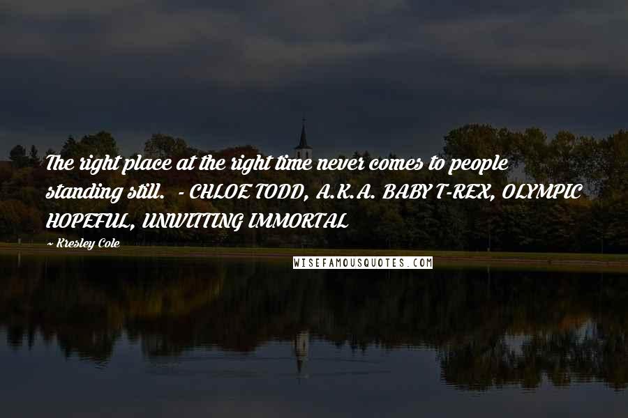 Kresley Cole Quotes: The right place at the right time never comes to people standing still. - CHLOE TODD, A.K.A. BABY T-REX, OLYMPIC HOPEFUL, UNWITTING IMMORTAL