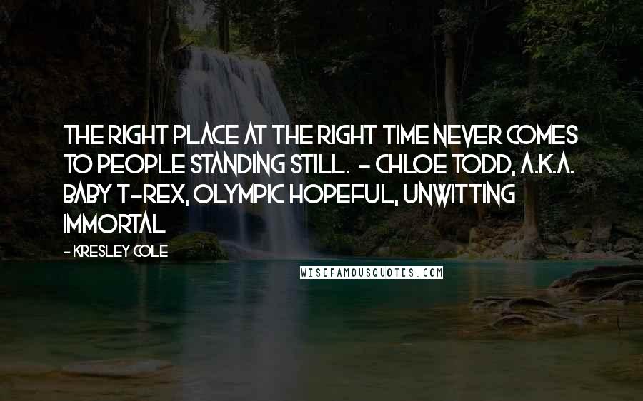 Kresley Cole Quotes: The right place at the right time never comes to people standing still.  - CHLOE TODD, A.K.A. BABY T-REX, OLYMPIC HOPEFUL, UNWITTING IMMORTAL