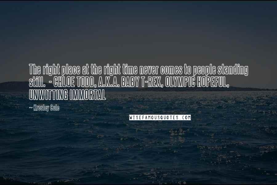 Kresley Cole Quotes: The right place at the right time never comes to people standing still.  - CHLOE TODD, A.K.A. BABY T-REX, OLYMPIC HOPEFUL, UNWITTING IMMORTAL