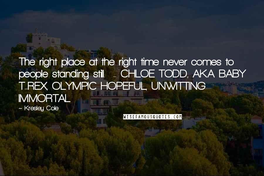 Kresley Cole Quotes: The right place at the right time never comes to people standing still.  - CHLOE TODD, A.K.A. BABY T-REX, OLYMPIC HOPEFUL, UNWITTING IMMORTAL