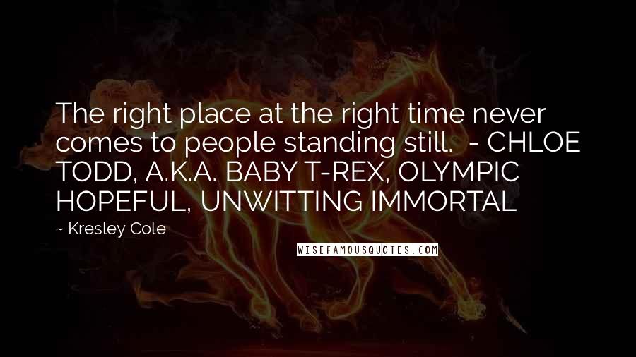 Kresley Cole Quotes: The right place at the right time never comes to people standing still.  - CHLOE TODD, A.K.A. BABY T-REX, OLYMPIC HOPEFUL, UNWITTING IMMORTAL