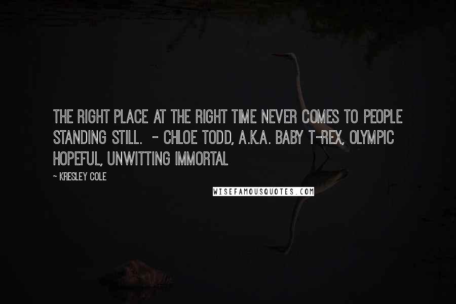 Kresley Cole Quotes: The right place at the right time never comes to people standing still.  - CHLOE TODD, A.K.A. BABY T-REX, OLYMPIC HOPEFUL, UNWITTING IMMORTAL