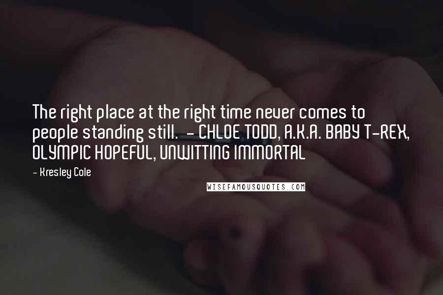 Kresley Cole Quotes: The right place at the right time never comes to people standing still.  - CHLOE TODD, A.K.A. BABY T-REX, OLYMPIC HOPEFUL, UNWITTING IMMORTAL