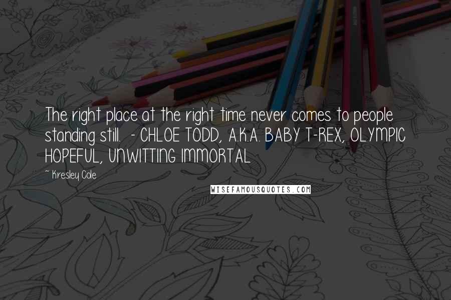 Kresley Cole Quotes: The right place at the right time never comes to people standing still. - CHLOE TODD, A.K.A. BABY T-REX, OLYMPIC HOPEFUL, UNWITTING IMMORTAL