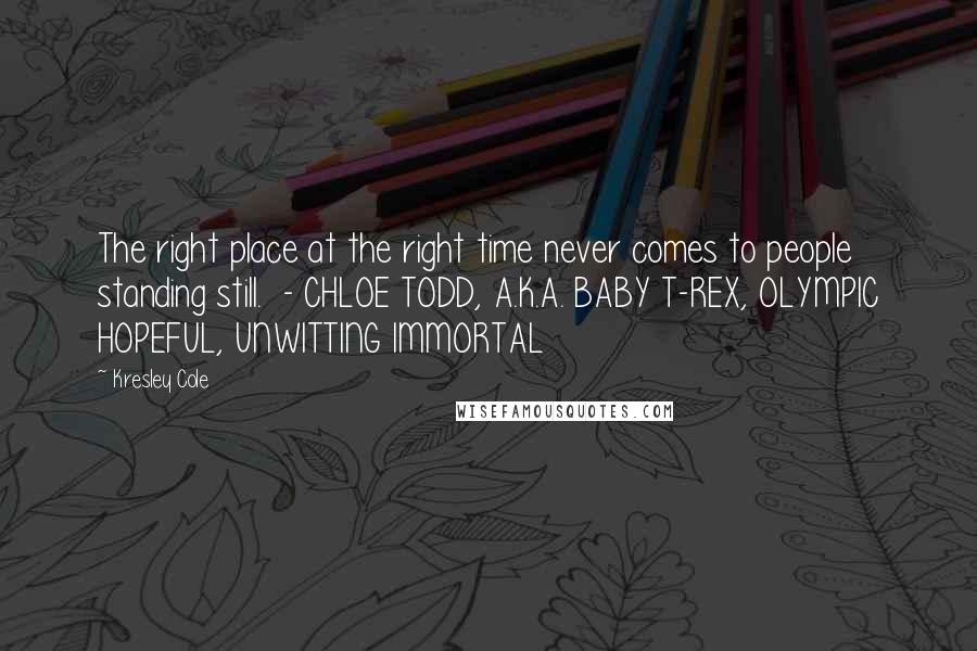 Kresley Cole Quotes: The right place at the right time never comes to people standing still.  - CHLOE TODD, A.K.A. BABY T-REX, OLYMPIC HOPEFUL, UNWITTING IMMORTAL