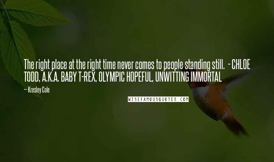 Kresley Cole Quotes: The right place at the right time never comes to people standing still. - CHLOE TODD, A.K.A. BABY T-REX, OLYMPIC HOPEFUL, UNWITTING IMMORTAL