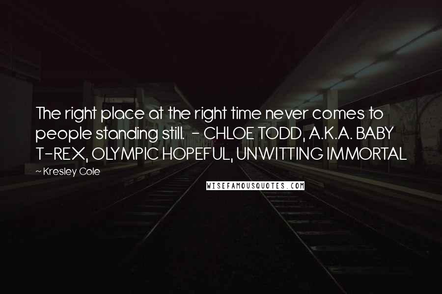 Kresley Cole Quotes: The right place at the right time never comes to people standing still. - CHLOE TODD, A.K.A. BABY T-REX, OLYMPIC HOPEFUL, UNWITTING IMMORTAL
