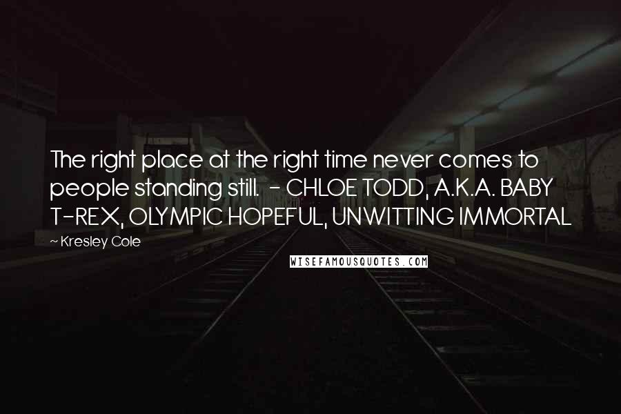 Kresley Cole Quotes: The right place at the right time never comes to people standing still.  - CHLOE TODD, A.K.A. BABY T-REX, OLYMPIC HOPEFUL, UNWITTING IMMORTAL