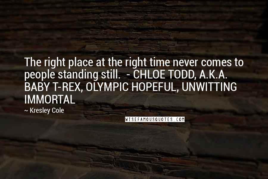 Kresley Cole Quotes: The right place at the right time never comes to people standing still. - CHLOE TODD, A.K.A. BABY T-REX, OLYMPIC HOPEFUL, UNWITTING IMMORTAL