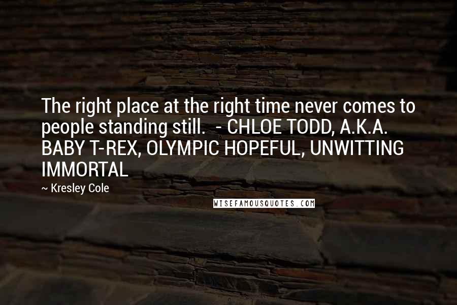 Kresley Cole Quotes: The right place at the right time never comes to people standing still.  - CHLOE TODD, A.K.A. BABY T-REX, OLYMPIC HOPEFUL, UNWITTING IMMORTAL