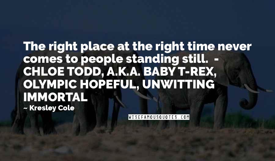 Kresley Cole Quotes: The right place at the right time never comes to people standing still.  - CHLOE TODD, A.K.A. BABY T-REX, OLYMPIC HOPEFUL, UNWITTING IMMORTAL