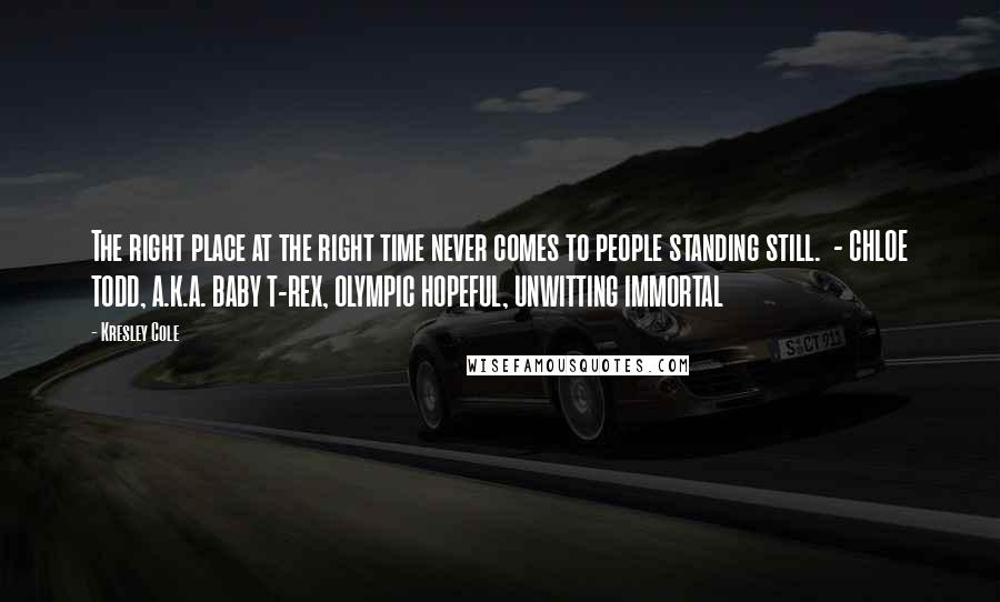 Kresley Cole Quotes: The right place at the right time never comes to people standing still.  - CHLOE TODD, A.K.A. BABY T-REX, OLYMPIC HOPEFUL, UNWITTING IMMORTAL