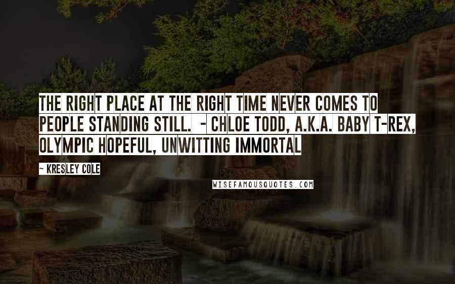 Kresley Cole Quotes: The right place at the right time never comes to people standing still. - CHLOE TODD, A.K.A. BABY T-REX, OLYMPIC HOPEFUL, UNWITTING IMMORTAL