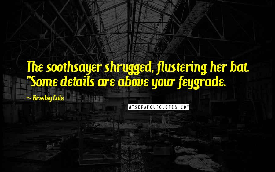 Kresley Cole Quotes: The soothsayer shrugged, flustering her bat. "Some details are above your feygrade.