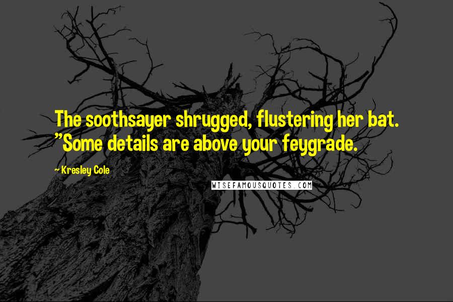 Kresley Cole Quotes: The soothsayer shrugged, flustering her bat. "Some details are above your feygrade.