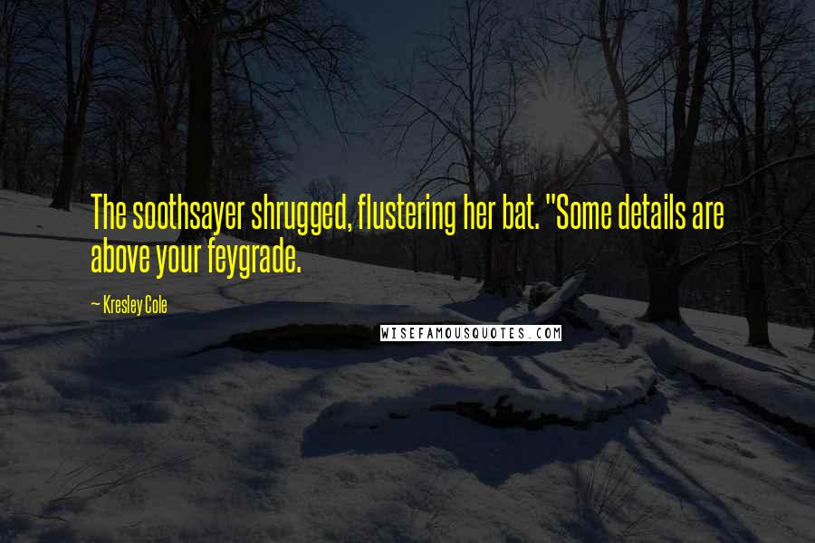 Kresley Cole Quotes: The soothsayer shrugged, flustering her bat. "Some details are above your feygrade.