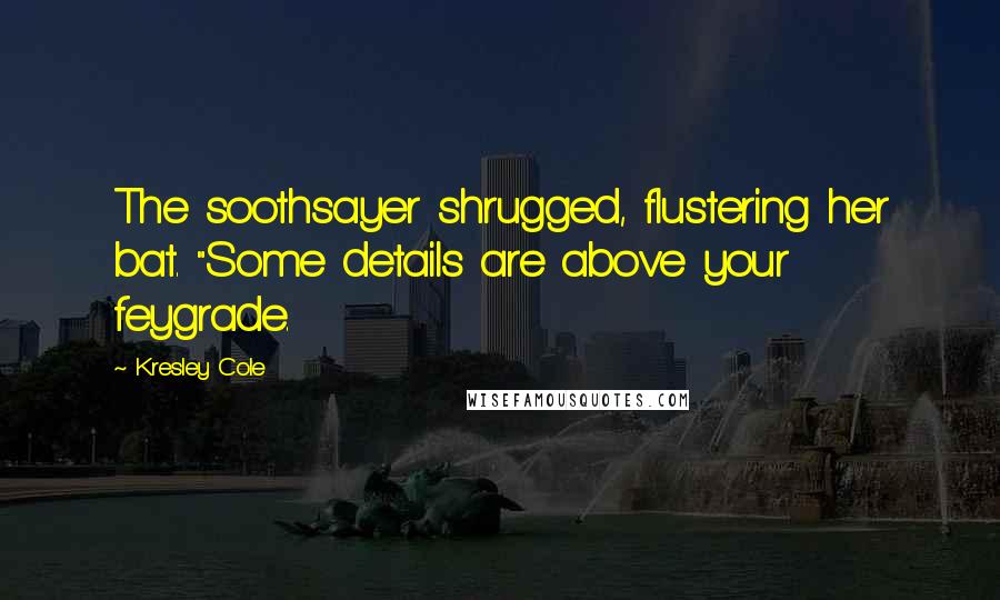 Kresley Cole Quotes: The soothsayer shrugged, flustering her bat. "Some details are above your feygrade.