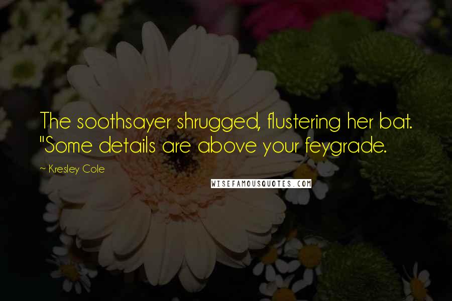 Kresley Cole Quotes: The soothsayer shrugged, flustering her bat. "Some details are above your feygrade.