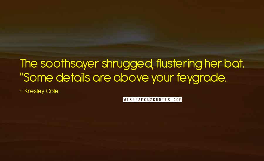 Kresley Cole Quotes: The soothsayer shrugged, flustering her bat. "Some details are above your feygrade.